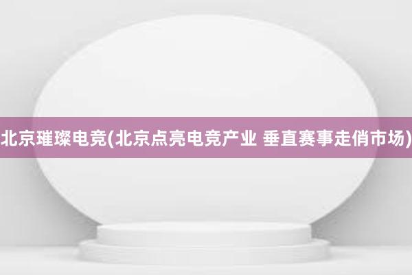 北京璀璨电竞(北京点亮电竞产业 垂直赛事走俏市场)