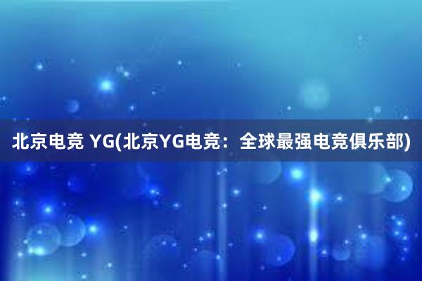 北京电竞 YG(北京YG电竞：全球最强电竞俱乐部)