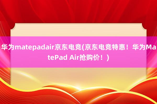 华为matepadair京东电竞(京东电竞特惠！华为MatePad Air抢购价！)