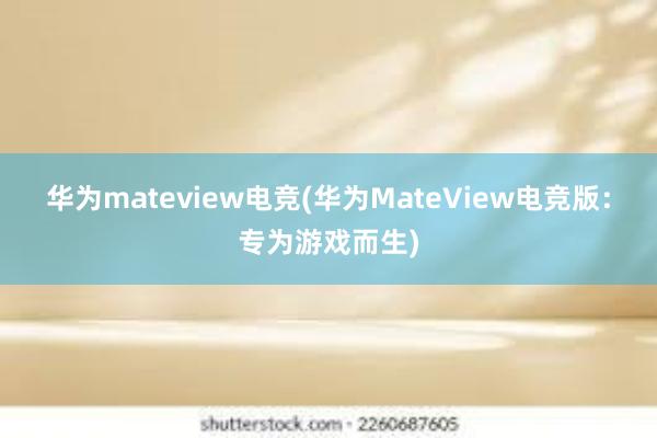 华为mateview电竞(华为MateView电竞版：专为游戏而生)