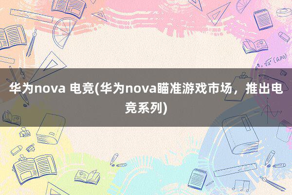 华为nova 电竞(华为nova瞄准游戏市场，推出电竞系列)