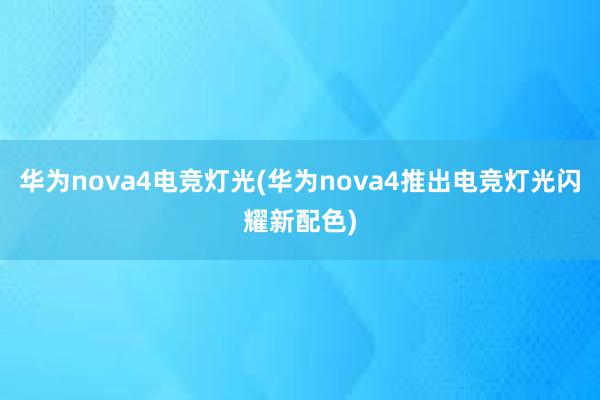 华为nova4电竞灯光(华为nova4推出电竞灯光闪耀新配色)