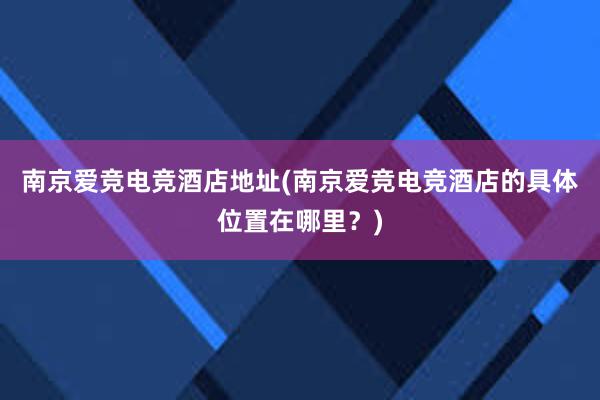 南京爱竞电竞酒店地址(南京爱竞电竞酒店的具体位置在哪里？)