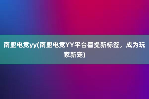 南盟电竞yy(南盟电竞YY平台喜提新标签，成为玩家新宠)