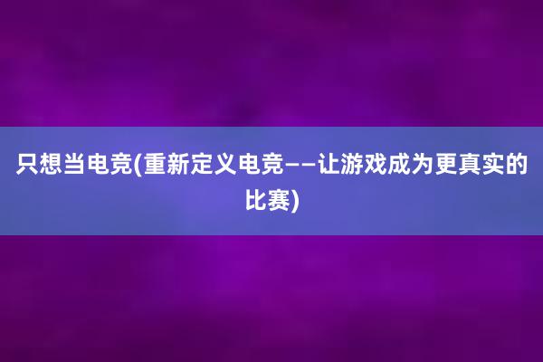 只想当电竞(重新定义电竞——让游戏成为更真实的比赛)