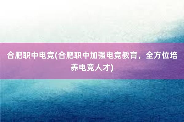 合肥职中电竞(合肥职中加强电竞教育，全方位培养电竞人才)