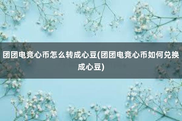 团团电竞心币怎么转成心豆(团团电竞心币如何兑换成心豆)