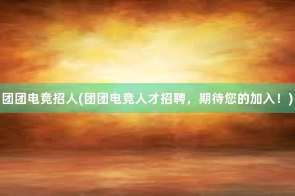 团团电竞招人(团团电竞人才招聘，期待您的加入！)