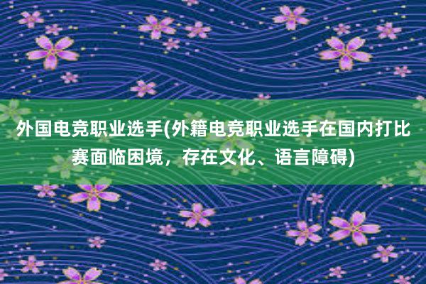 外国电竞职业选手(外籍电竞职业选手在国内打比赛面临困境，存在文化、语言障碍)