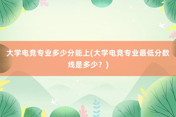 大学电竞专业多少分能上(大学电竞专业最低分数线是多少？)