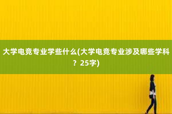 大学电竞专业学些什么(大学电竞专业涉及哪些学科？25字)