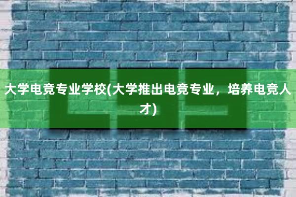 大学电竞专业学校(大学推出电竞专业，培养电竞人才)