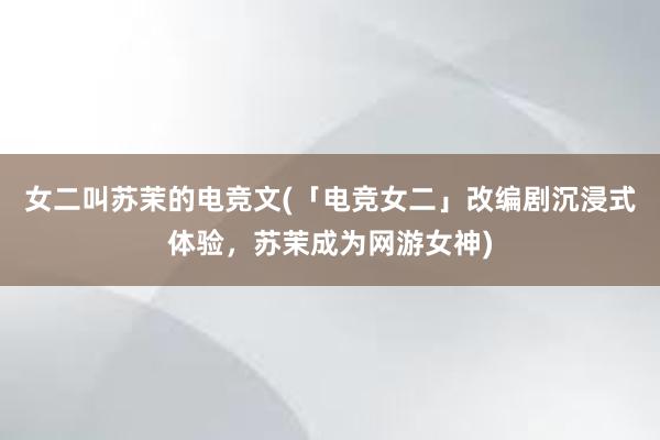 女二叫苏茉的电竞文(「电竞女二」改编剧沉浸式体验，苏茉成为网游女神)