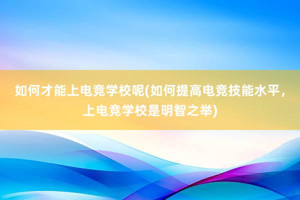 如何才能上电竞学校呢(如何提高电竞技能水平，上电竞学校是明智之举)