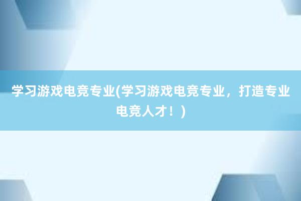 学习游戏电竞专业(学习游戏电竞专业，打造专业电竞人才！)