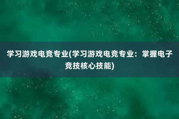 学习游戏电竞专业(学习游戏电竞专业：掌握电子竞技核心技能)