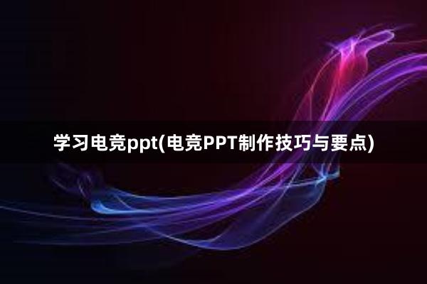 学习电竞ppt(电竞PPT制作技巧与要点)