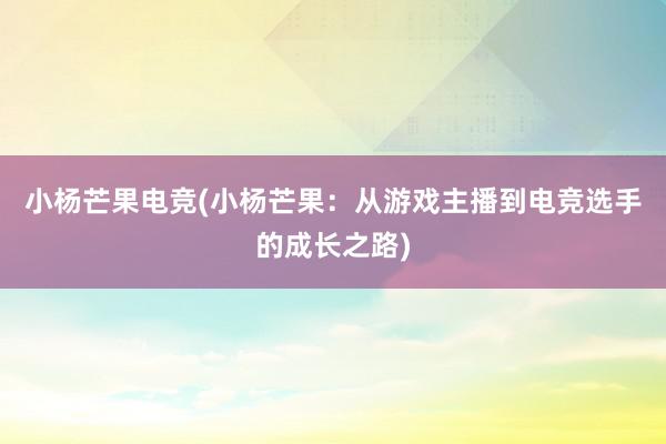 小杨芒果电竞(小杨芒果：从游戏主播到电竞选手的成长之路)