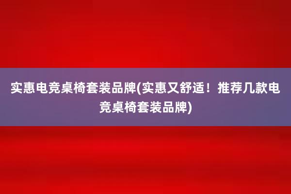 实惠电竞桌椅套装品牌(实惠又舒适！推荐几款电竞桌椅套装品牌)