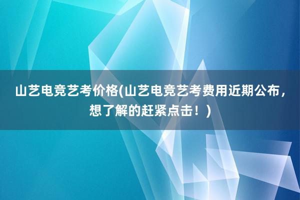 山艺电竞艺考价格(山艺电竞艺考费用近期公布，想了解的赶紧点击！)