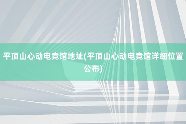 平顶山心动电竞馆地址(平顶山心动电竞馆详细位置公布)