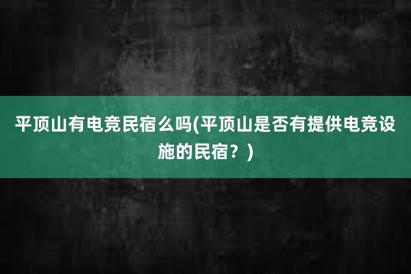 平顶山有电竞民宿么吗(平顶山是否有提供电竞设施的民宿？)