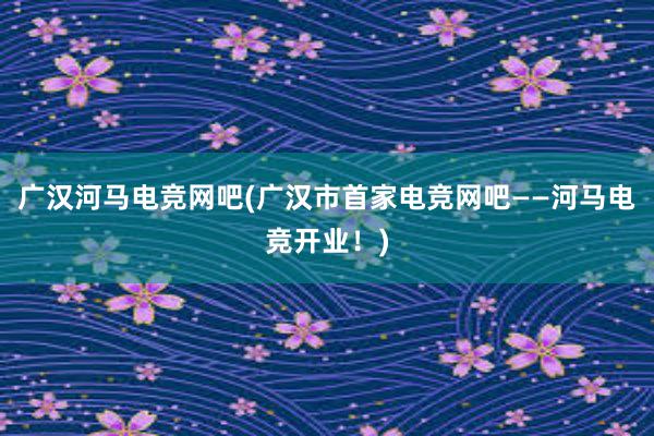 广汉河马电竞网吧(广汉市首家电竞网吧——河马电竞开业！)