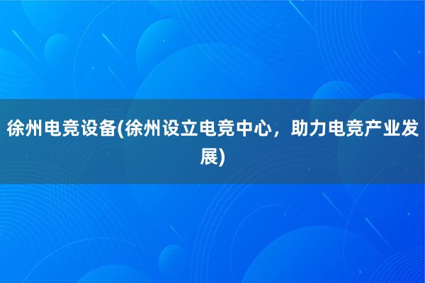 徐州电竞设备(徐州设立电竞中心，助力电竞产业发展)