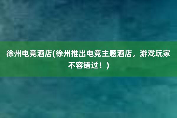 徐州电竞酒店(徐州推出电竞主题酒店，游戏玩家不容错过！)