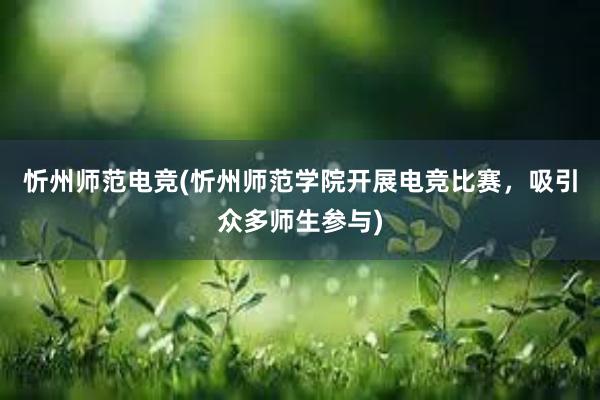 忻州师范电竞(忻州师范学院开展电竞比赛，吸引众多师生参与)