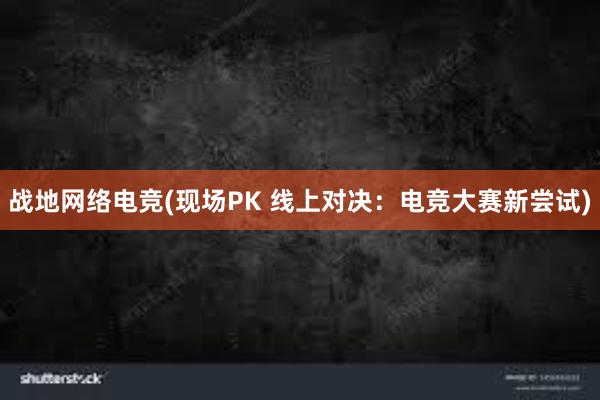 战地网络电竞(现场PK 线上对决：电竞大赛新尝试)