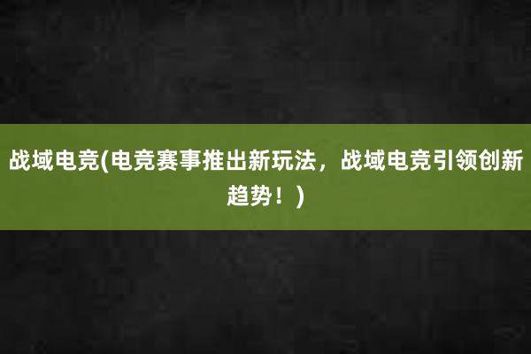 战域电竞(电竞赛事推出新玩法，战域电竞引领创新趋势！)