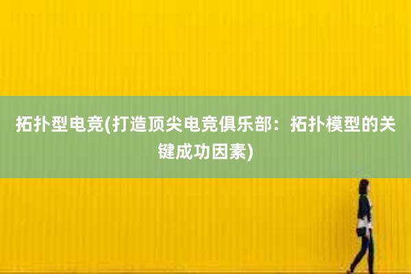 拓扑型电竞(打造顶尖电竞俱乐部：拓扑模型的关键成功因素)