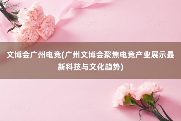 文博会广州电竞(广州文博会聚焦电竞产业展示最新科技与文化趋势)