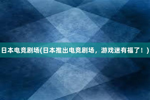 日本电竞剧场(日本推出电竞剧场，游戏迷有福了！)