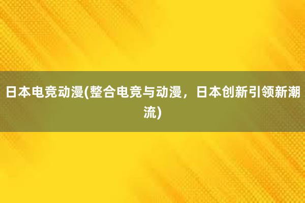 日本电竞动漫(整合电竞与动漫，日本创新引领新潮流)