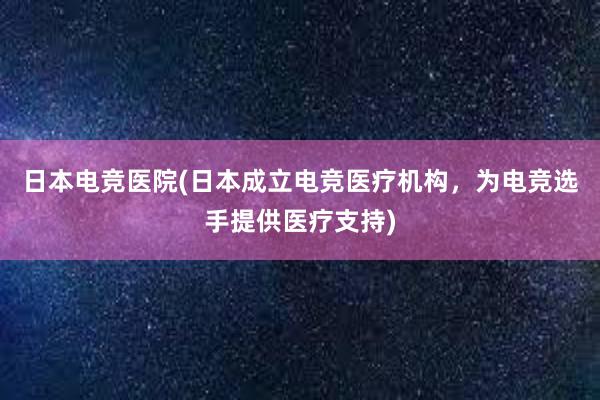 日本电竞医院(日本成立电竞医疗机构，为电竞选手提供医疗支持)