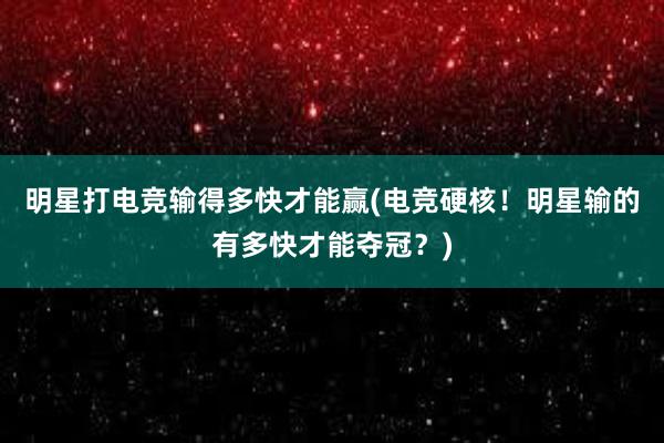 明星打电竞输得多快才能赢(电竞硬核！明星输的有多快才能夺冠？)