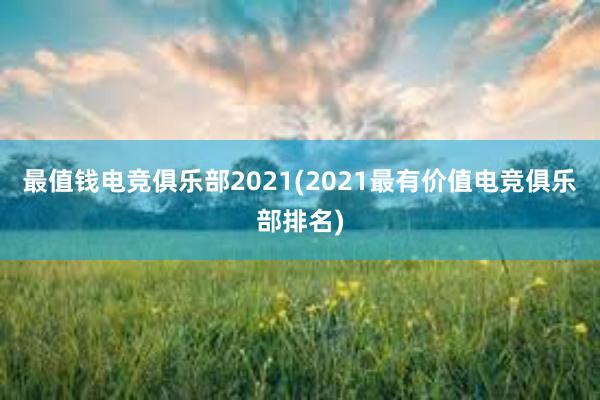 最值钱电竞俱乐部2021(2021最有价值电竞俱乐部排名)