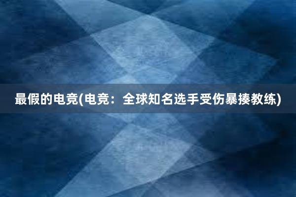 最假的电竞(电竞：全球知名选手受伤暴揍教练)