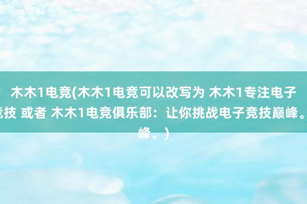 木木1电竞(木木1电竞可以改写为 木木1专注电子竞技 或者 木木1电竞俱乐部：让你挑战电子竞技巅峰。)