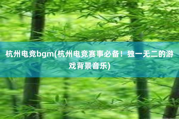 杭州电竞bgm(杭州电竞赛事必备！独一无二的游戏背景音乐)