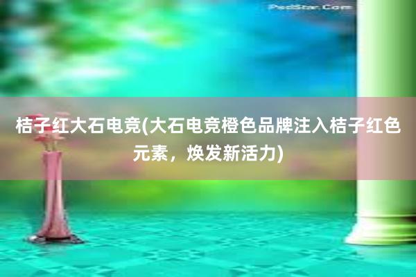 桔子红大石电竞(大石电竞橙色品牌注入桔子红色元素，焕发新活力)