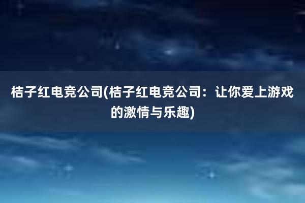 桔子红电竞公司(桔子红电竞公司：让你爱上游戏的激情与乐趣)