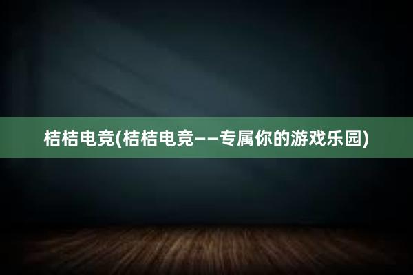 桔桔电竞(桔桔电竞——专属你的游戏乐园)