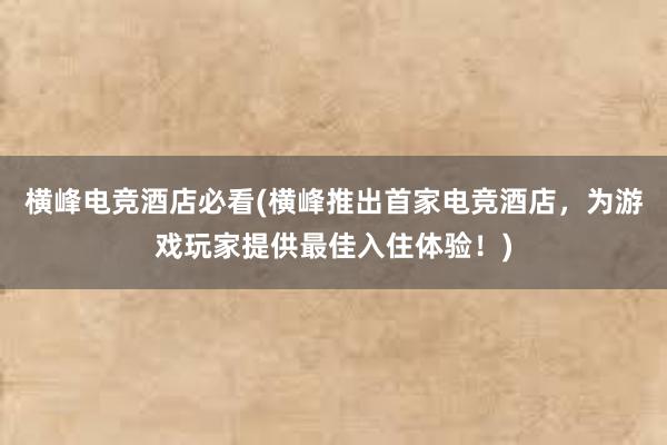 横峰电竞酒店必看(横峰推出首家电竞酒店，为游戏玩家提供最佳入住体验！)