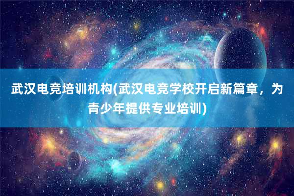 武汉电竞培训机构(武汉电竞学校开启新篇章，为青少年提供专业培训)