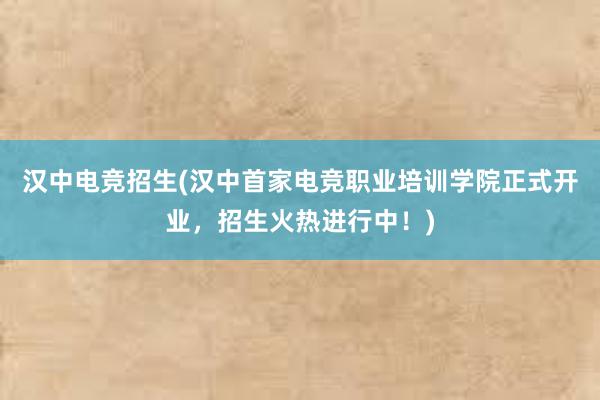 汉中电竞招生(汉中首家电竞职业培训学院正式开业，招生火热进行中！)