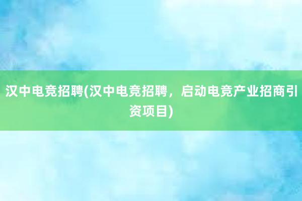 汉中电竞招聘(汉中电竞招聘，启动电竞产业招商引资项目)