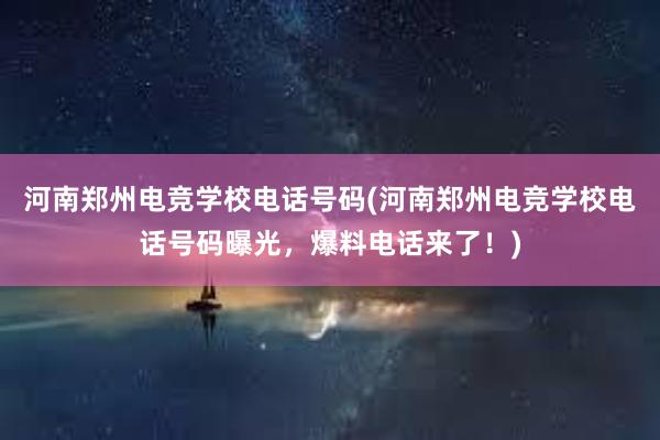 河南郑州电竞学校电话号码(河南郑州电竞学校电话号码曝光，爆料电话来了！)